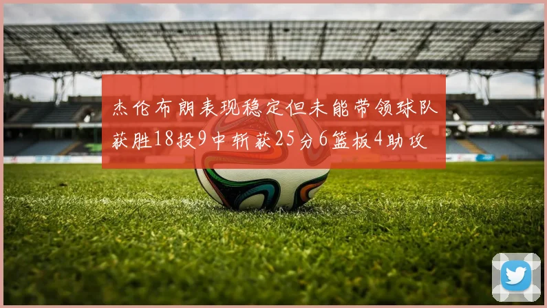 杰伦布朗表现稳定但未能带领球队获胜18投9中斩获25分6篮板4助攻