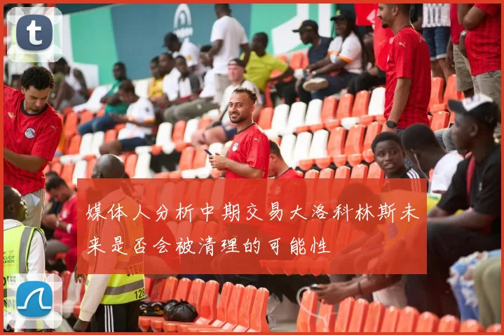 媒体人分析中期交易大洛科林斯未来是否会被清理的可能性