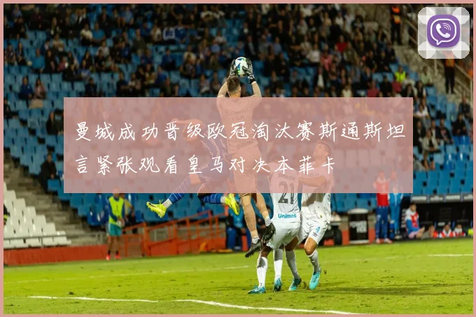 曼城成功晋级欧冠淘汰赛斯通斯坦言紧张观看皇马对决本菲卡