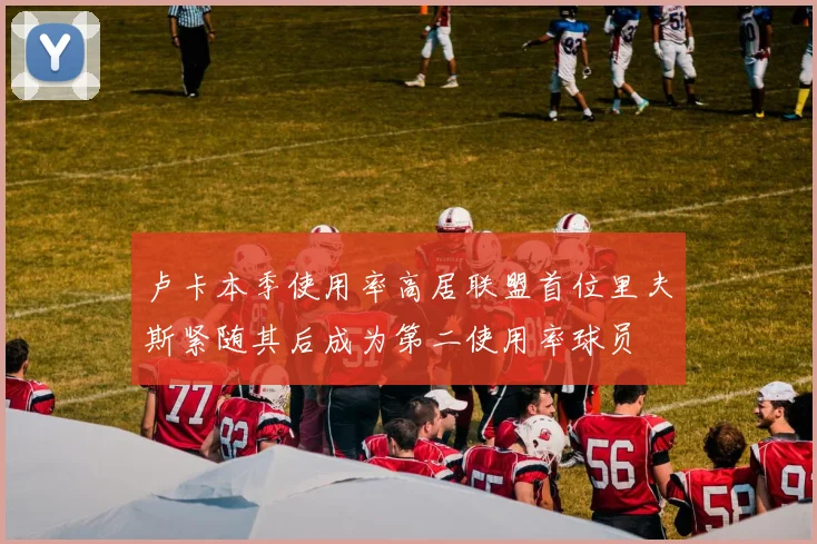 卢卡本季使用率高居联盟首位里夫斯紧随其后成为第二使用率球员