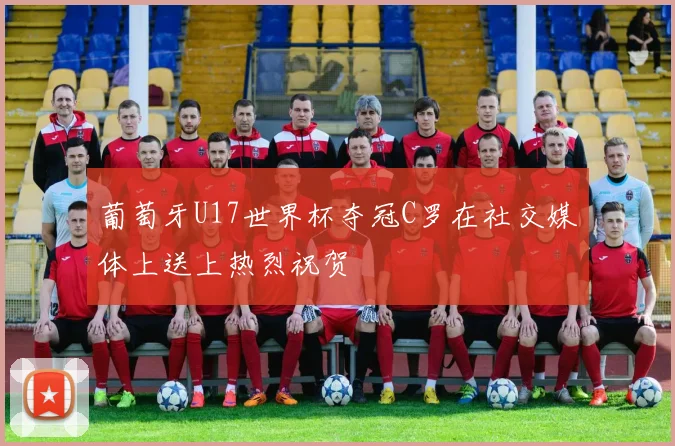 葡萄牙U17世界杯夺冠C罗在社交媒体上送上热烈祝贺