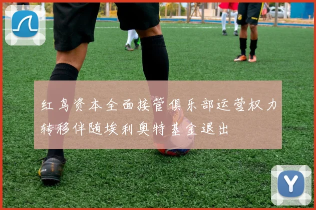 红鸟资本全面接管俱乐部运营权力转移伴随埃利奥特基金退出
