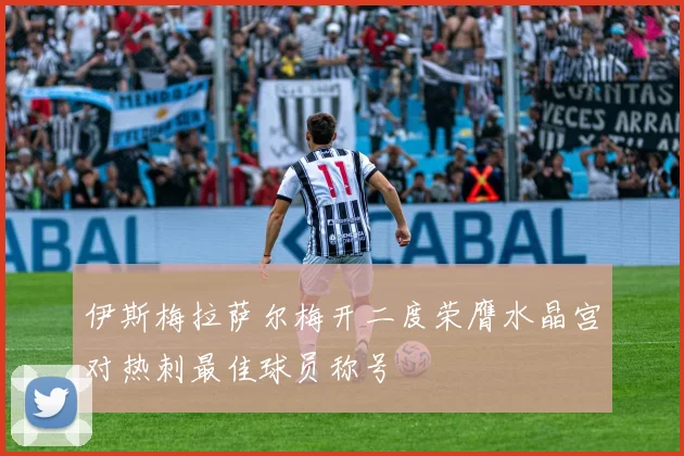 伊斯梅拉萨尔梅开二度荣膺水晶宫对热刺最佳球员称号