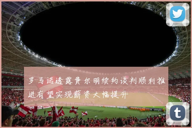 罗马诺透露费尔明续约谈判顺利推进有望实现薪资大幅提升