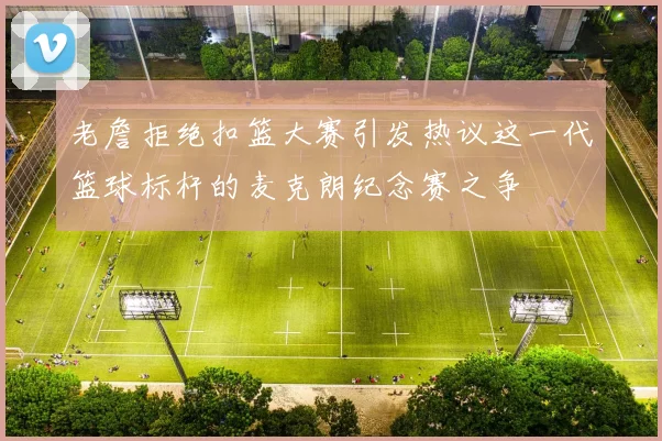 老詹拒绝扣篮大赛引发热议这一代篮球标杆的麦克朗纪念赛之争