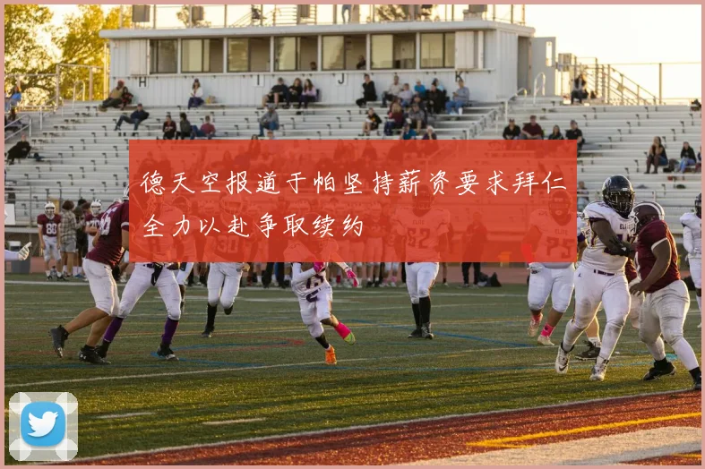 德天空报道于帕坚持薪资要求拜仁全力以赴争取续约