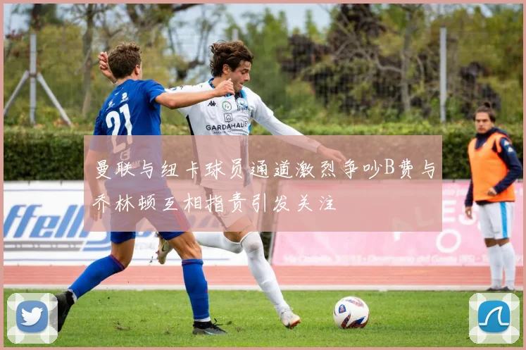 曼联与纽卡球员通道激烈争吵B费与乔林顿互相指责引发关注