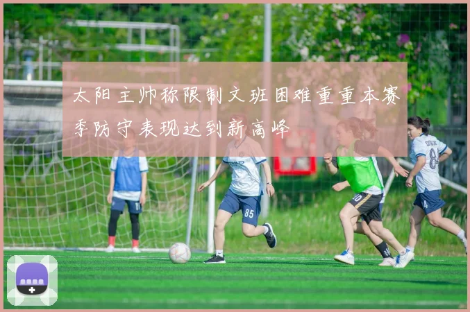 太阳主帅称限制文班困难重重本赛季防守表现达到新高峰