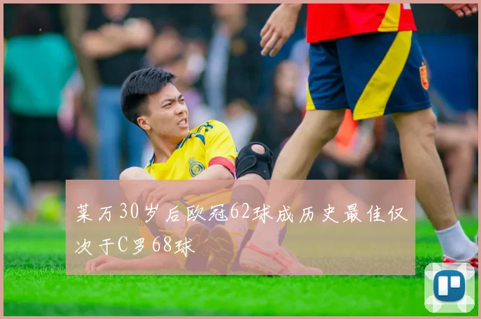 莱万30岁后欧冠62球成历史最佳仅次于C罗68球