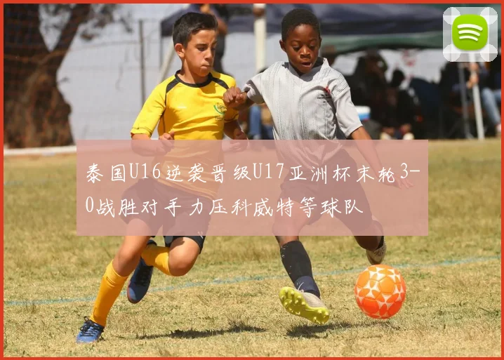 泰国U16逆袭晋级U17亚洲杯末轮3-0战胜对手力压科威特等球队