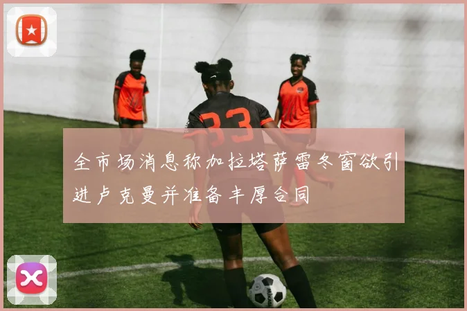 全市场消息称加拉塔萨雷冬窗欲引进卢克曼并准备丰厚合同