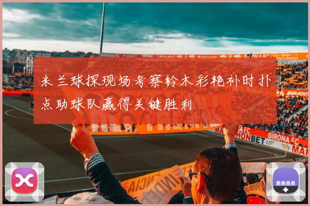 米兰球探现场考察铃木彩艳补时扑点助球队赢得关键胜利