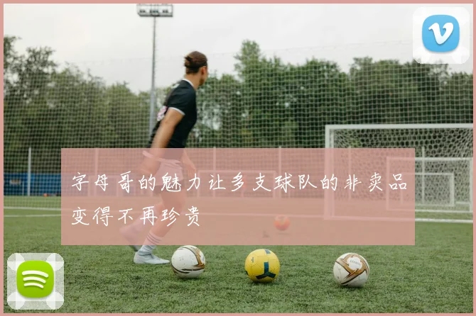 字母哥的魅力让多支球队的非卖品变得不再珍贵