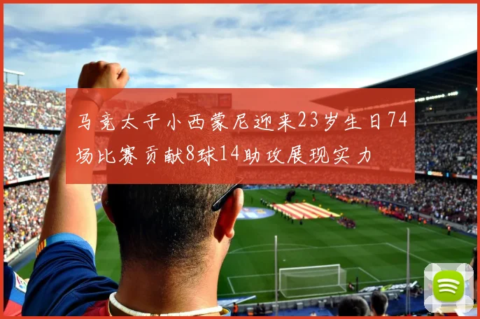 马竞太子小西蒙尼迎来23岁生日74场比赛贡献8球14助攻展现实力