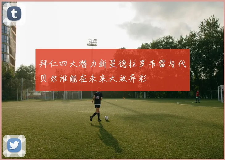 拜仁四大潜力新星德拉罗韦雷与代贝尔谁能在未来大放异彩
