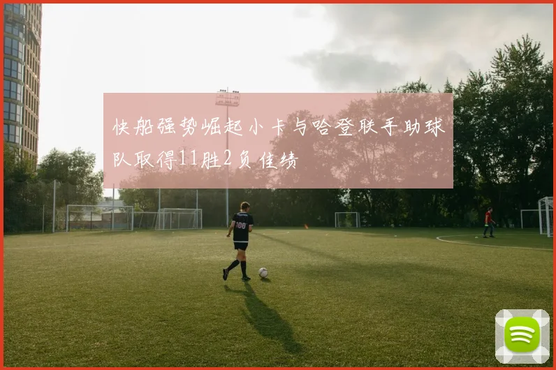 快船强势崛起小卡与哈登联手助球队取得11胜2负佳绩