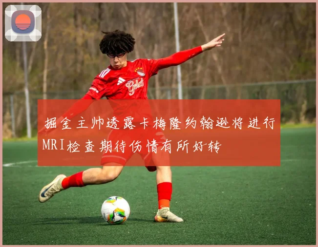 掘金主帅透露卡梅隆约翰逊将进行MRI检查期待伤情有所好转