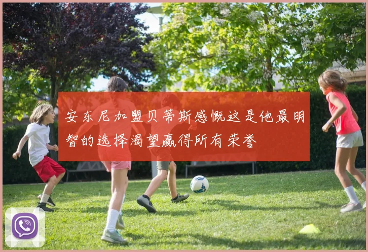 安东尼加盟贝蒂斯感慨这是他最明智的选择渴望赢得所有荣誉