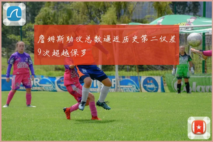 詹姆斯助攻总数逼近历史第二仅差9次超越保罗