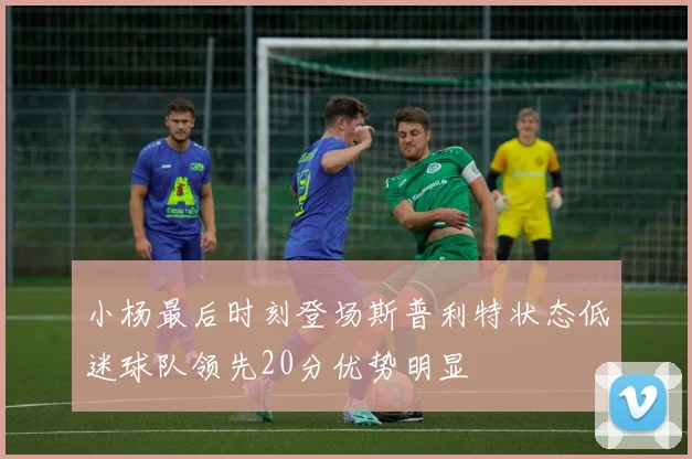 小杨最后时刻登场斯普利特状态低迷球队领先20分优势明显