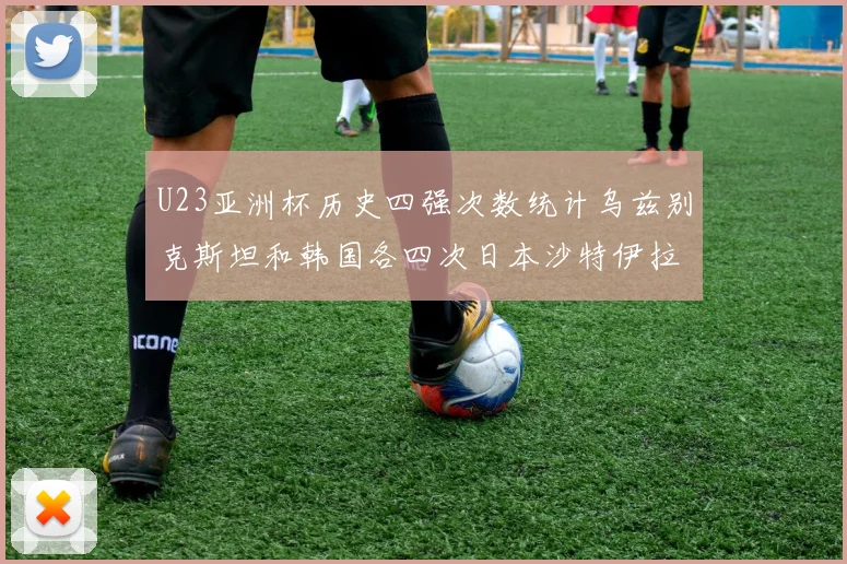 U23亚洲杯历史四强次数统计乌兹别克斯坦和韩国各四次日本沙特伊拉克三次