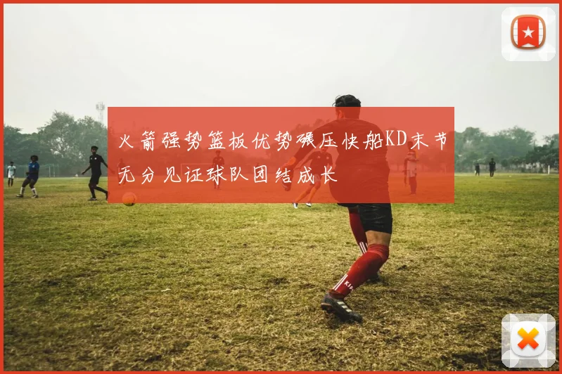 火箭强势篮板优势碾压快船KD末节无分见证球队团结成长