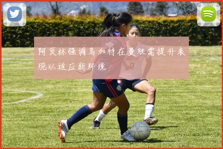 阿莫林强调乌加特在曼联需提升表现以适应新环境