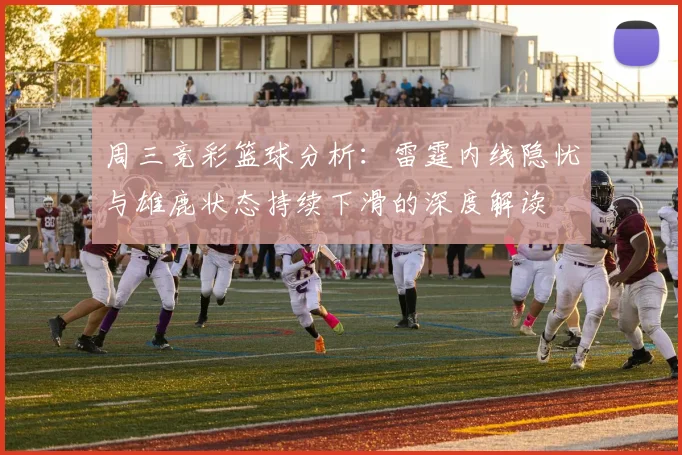 周三竞彩篮球分析：雷霆内线隐忧与雄鹿状态持续下滑的深度解读
