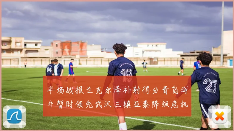 半场战报兰克尔泽补射得分青岛海牛暂时领先武汉三镇亚泰降级危机加剧
