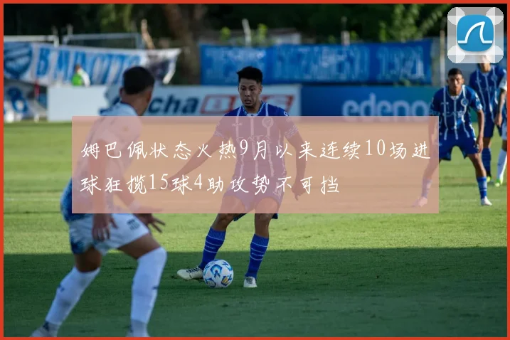 姆巴佩状态火热9月以来连续10场进球狂揽15球4助攻势不可挡