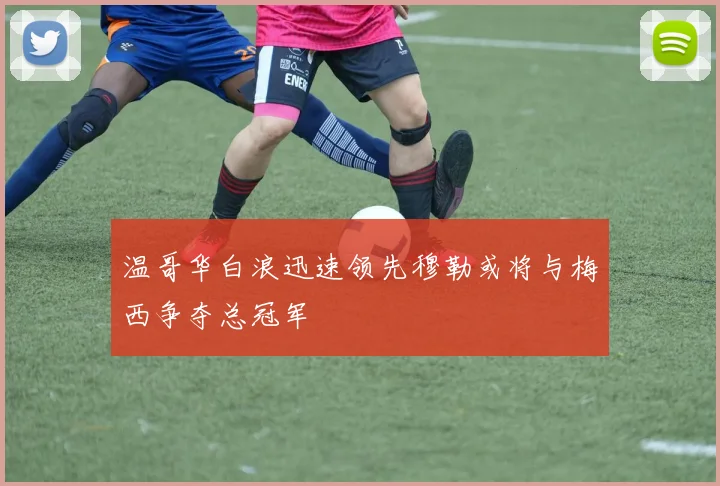 温哥华白浪迅速领先穆勒或将与梅西争夺总冠军