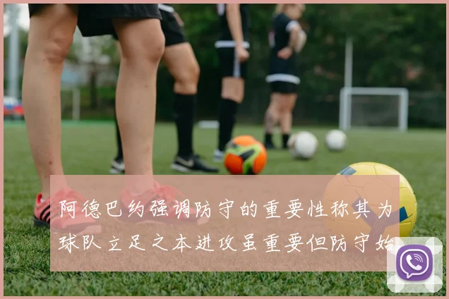 阿德巴约强调防守的重要性称其为球队立足之本进攻虽重要但防守始终是核心