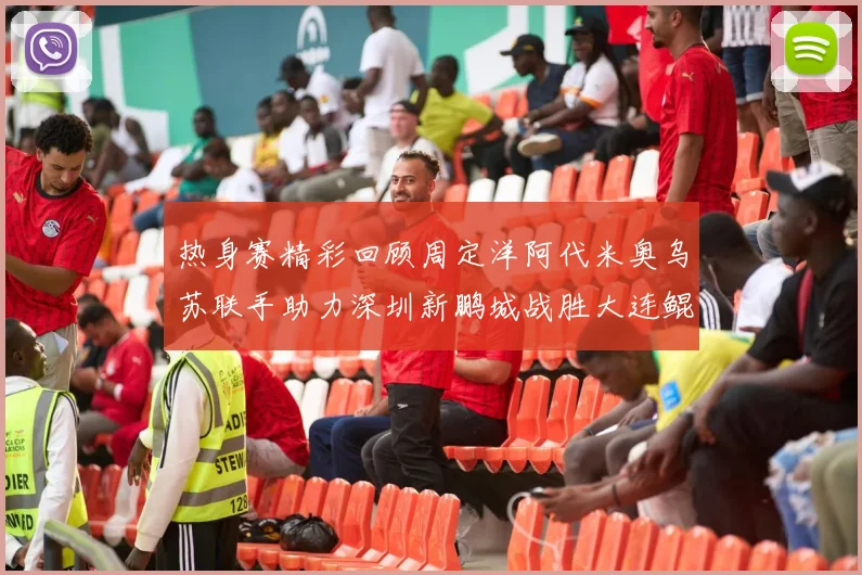 热身赛精彩回顾周定洋阿代米奥乌苏联手助力深圳新鹏城战胜大连鲲城