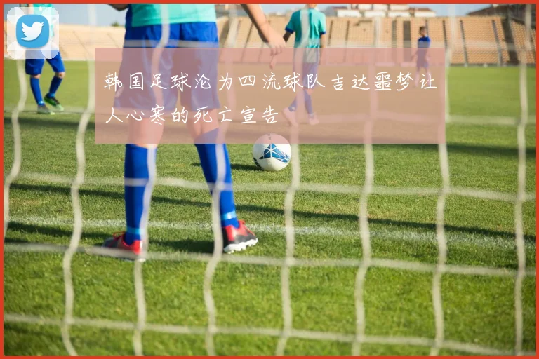 韩国足球沦为四流球队吉达噩梦让人心寒的死亡宣告