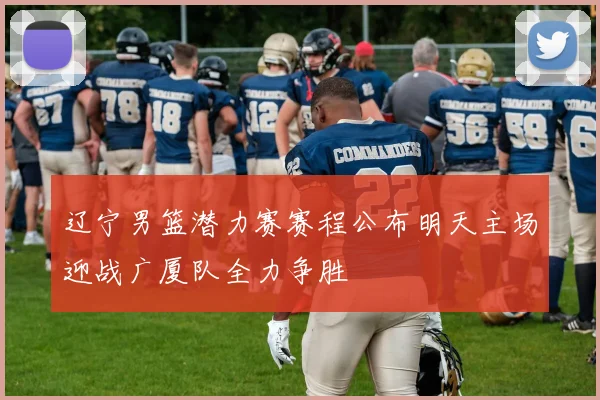 辽宁男篮潜力赛赛程公布明天主场迎战广厦队全力争胜