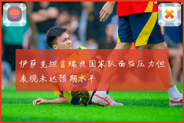 伊萨克坦言瑞典国家队面临压力但表现未达预期水平