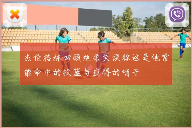 杰伦格林回顾绝杀失误称这是他常能命中的投篮与应得的哨子