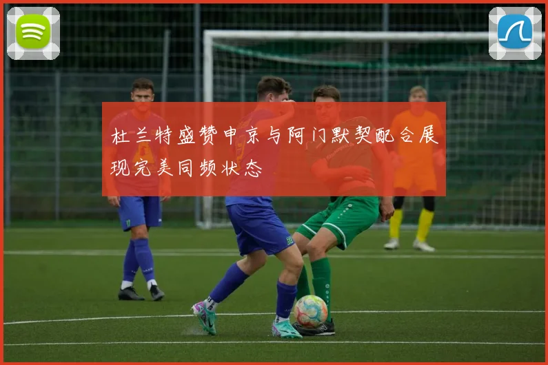 杜兰特盛赞申京与阿门默契配合展现完美同频状态