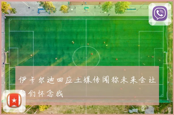 伊卡尔迪回应土媒传闻称未来会让你们怀念我