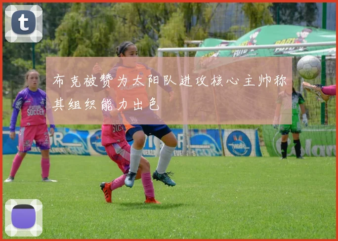 布克被赞为太阳队进攻核心主帅称其组织能力出色