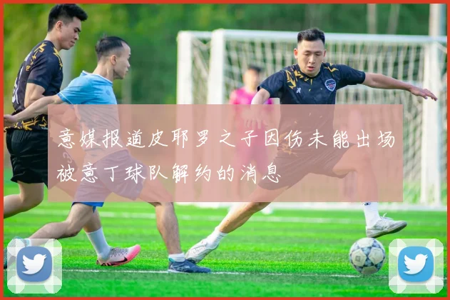 意媒报道皮耶罗之子因伤未能出场被意丁球队解约的消息