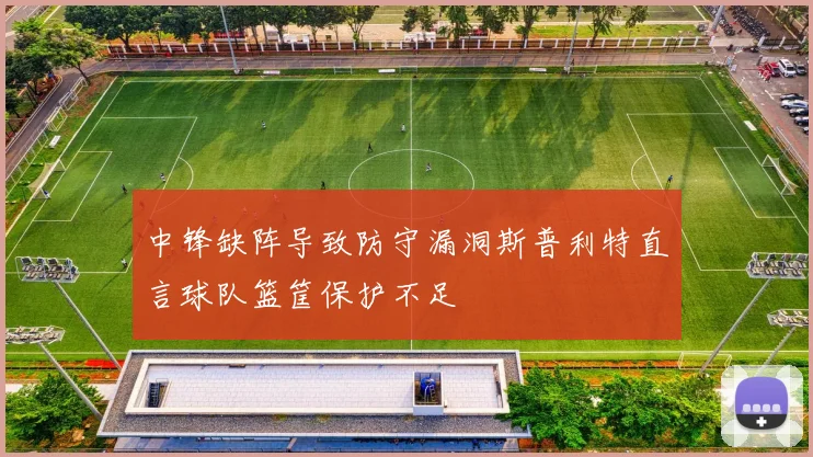 中锋缺阵导致防守漏洞斯普利特直言球队篮筐保护不足