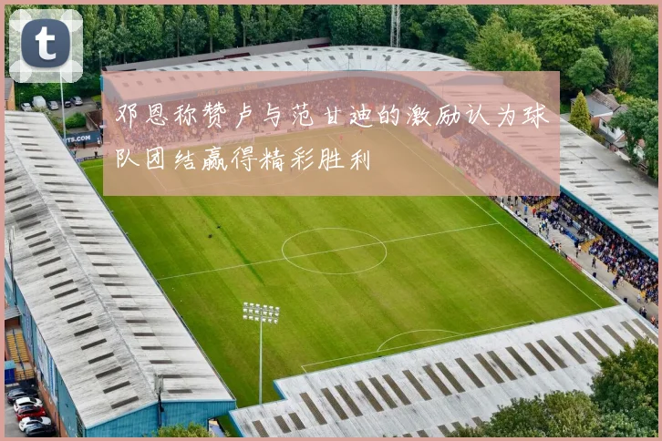 邓恩称赞卢与范甘迪的激励认为球队团结赢得精彩胜利
