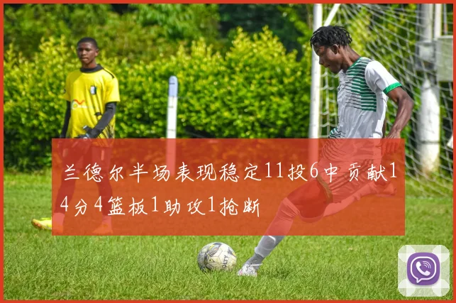 兰德尔半场表现稳定11投6中贡献14分4篮板1助攻1抢断
