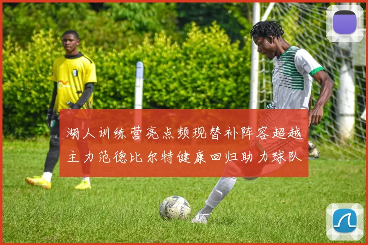 湖人训练营亮点频现替补阵容超越主力范德比尔特健康回归助力球队