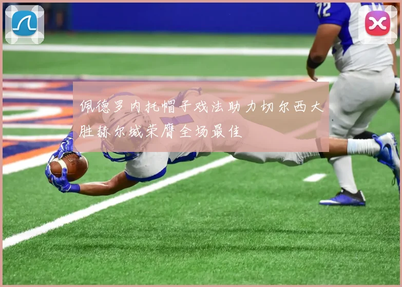 佩德罗内托帽子戏法助力切尔西大胜赫尔城荣膺全场最佳