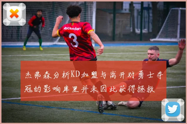 杰弗森分析KD加盟与离开对勇士夺冠的影响库里并未因此获得拯救