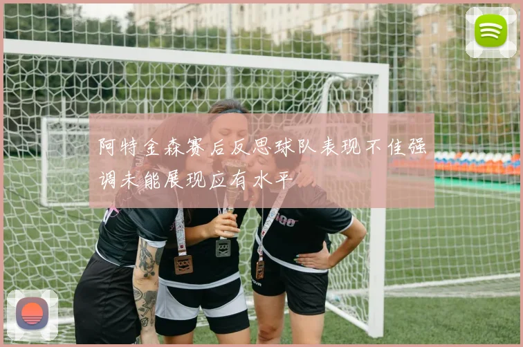 阿特金森赛后反思球队表现不佳强调未能展现应有水平