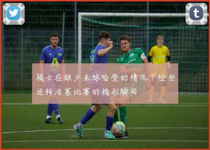 骑士在缺少米球哈登的情况下险些逆转活塞比赛的精彩瞬间