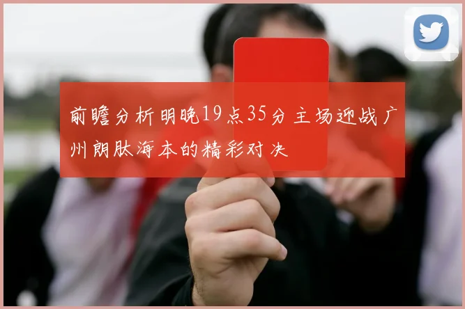 前瞻分析明晚19点35分主场迎战广州朗肽海本的精彩对决